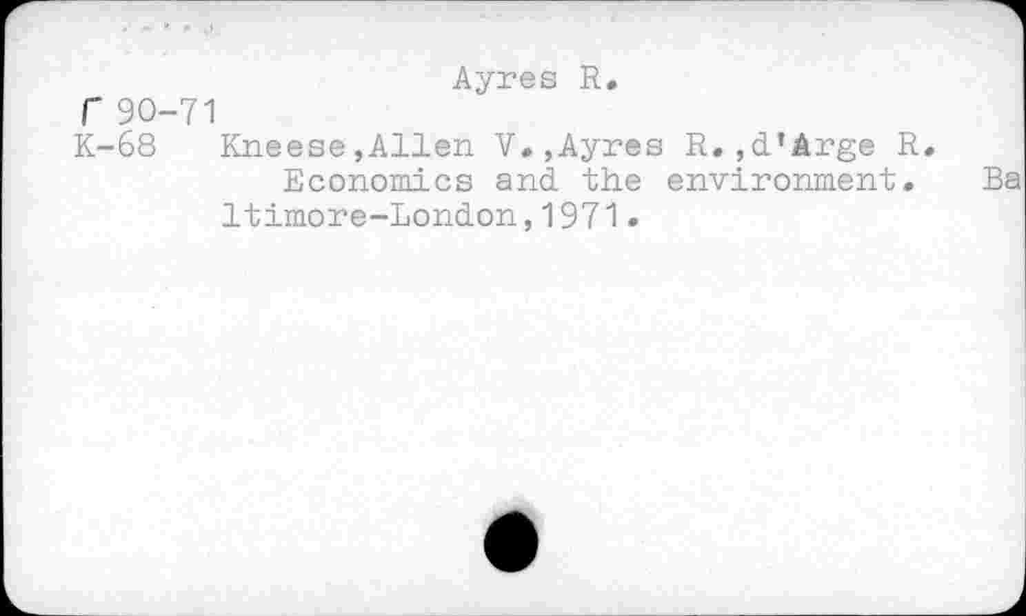 ﻿Ayres R.
r 90-71
K-68 Kneese,Allen V.,Ayres R.,d’Arge R Economics and the environment. Itimore-London,1971.